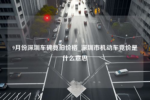 9月份深圳车碑竟拍价格_深圳市机动车竞价是什么意思