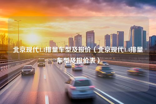 北京现代1.4排量车型及报价（北京现代1.4排量车型及报价表）