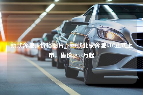 新款奔驰glc价格图片_2021款北京奔驰GLC正式上市，售价39.78万起